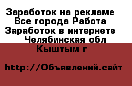 Заработок на рекламе - Все города Работа » Заработок в интернете   . Челябинская обл.,Кыштым г.